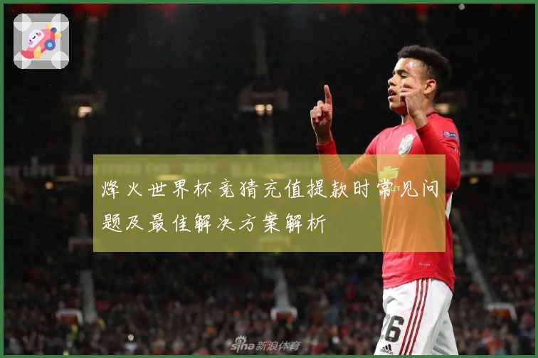 烽火世界杯竞猜充值提款时常见问题及最佳解决方案解析