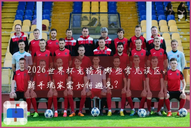 2026世界杯竞猜有哪些常见误区，新手玩家需如何避免？