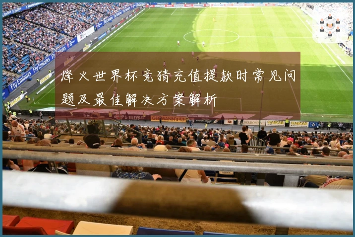烽火世界杯竞猜充值提款时常见问题及最佳解决方案解析