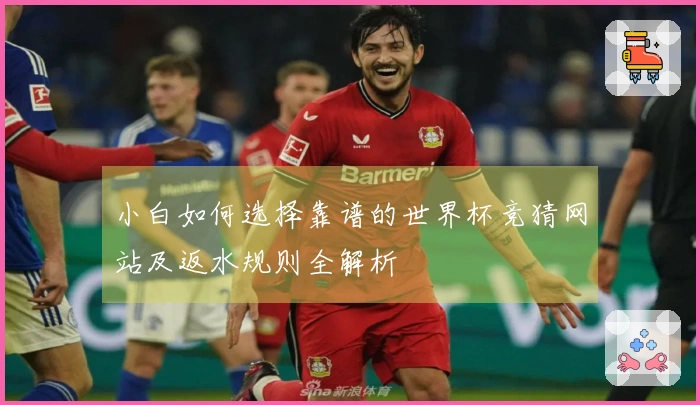 小白如何选择靠谱的世界杯竞猜网站及返水规则全解析