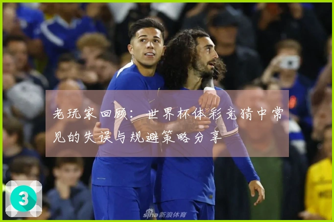 老玩家回顾：世界杯体彩竞猜中常见的失误与规避策略分享