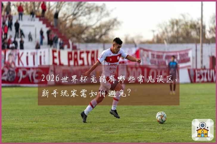 2026世界杯竞猜有哪些常见误区，新手玩家需如何避免？