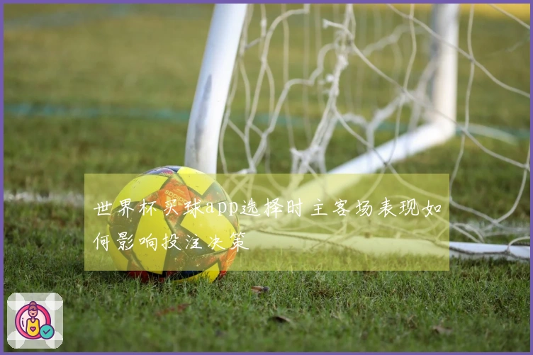 世界杯买球app选择时主客场表现如何影响投注决策