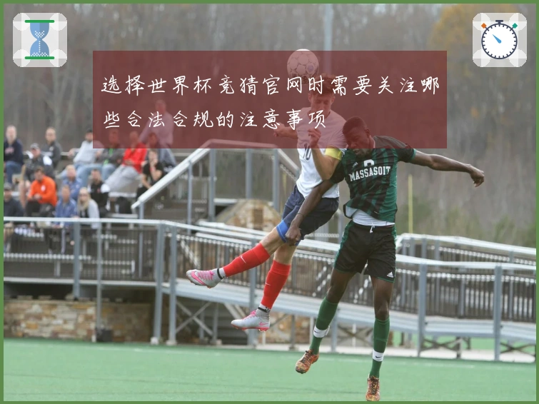 选择世界杯竞猜官网时需要关注哪些合法合规的注意事项